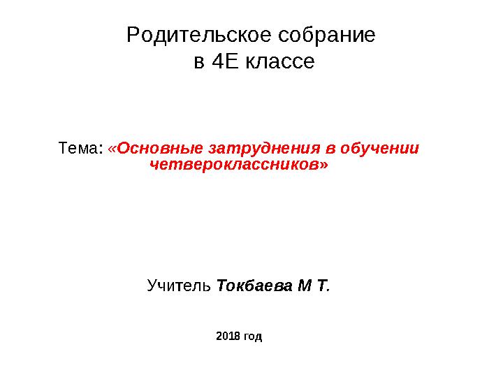 Родительское собрание в 4Е классе Тема: « Основные затруднения в обучении четвероклассников » Учитель Токбаева М Т . 2018 г