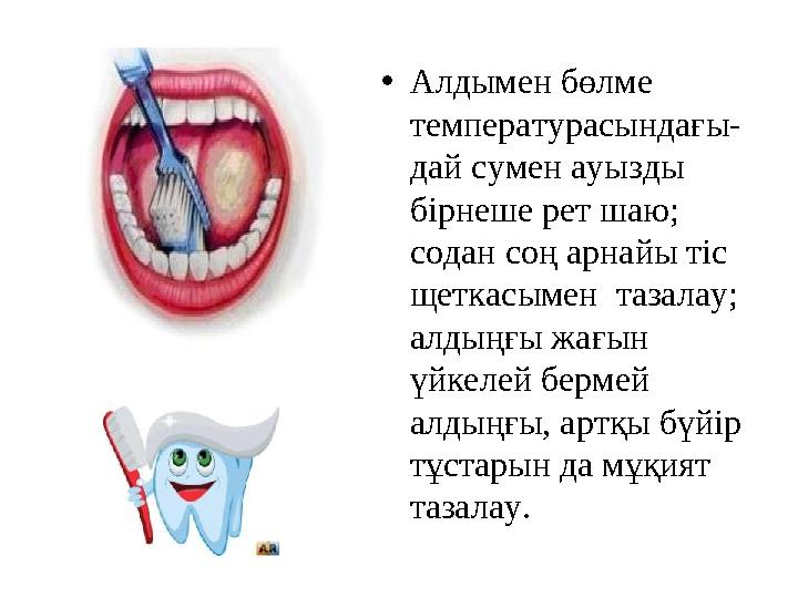 • Алдымен бөлме температурасындағы- дай сумен ауызды бірнеше рет шаю; содан соң арнайы тіс щеткасымен тазалау; алдыңғы жа