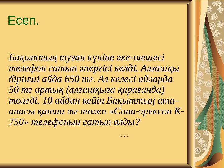 Есеп. Бақыттың туған күніне әке-шешесі телефон сатып әпергісі келді. Алғашқы бірінші айда 650 тг. Ал келесі айларда 50 тг а