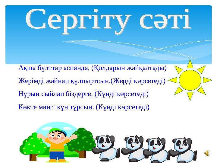 Ақша бұлттар аспанда, (Қолдарын жайқалтады) Жерімді жайнап құлпыртсын.(Жерді көрсетеді) Нұрын сыйлап біздерге, (Күнді көрсетеді)