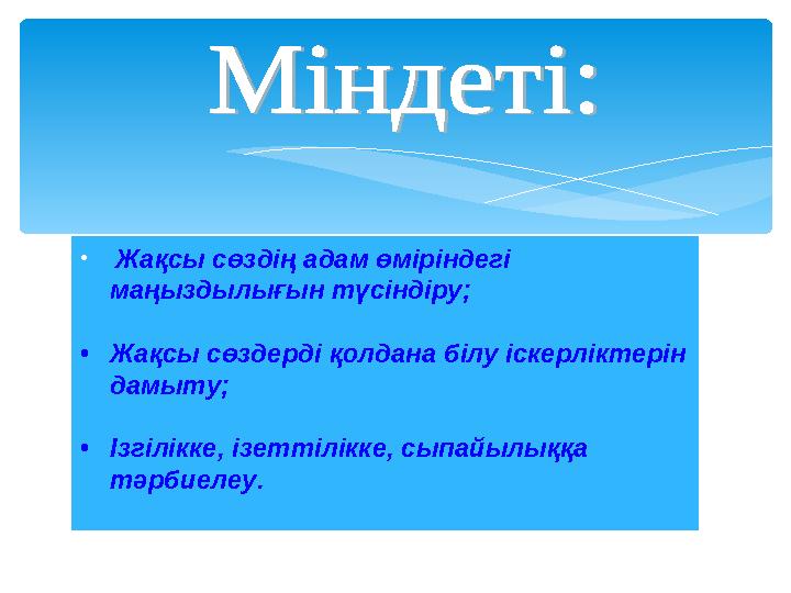 • Жақсы сөздің адам өміріндегі маңыздылығын түсіндіру; • Жақсы сөздерді қолдана білу іскерліктерін дамыту; • Ізгілікке, ізет