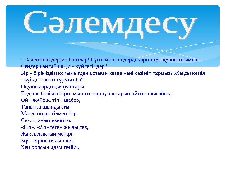 - Сәлеметсіңдер ме балалар! Бүгін мен сендерді көргеніме қуаныштымын. Сендер қандай көңіл - күйдесіңдер? Бір - біріміздің қолы