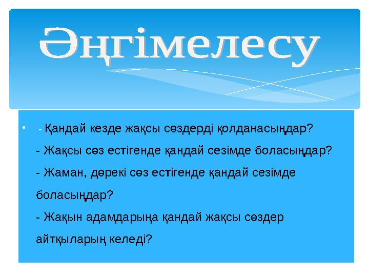 • - Қандай кезде жақсы сөздерді қолданасыңдар? - Жақсы сөз естігенде қандай сезімде боласыңдар? - Жаман, дөрекі сөз естігенде