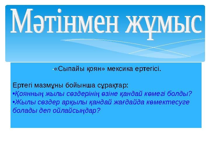 - «Сыпайы қоян» мексика ертегісі. Ертегі мазмұны бойынша сұрақтар: • Қоянның жылы сөздерінің өзіне қандай көмегі болды? • Жылы