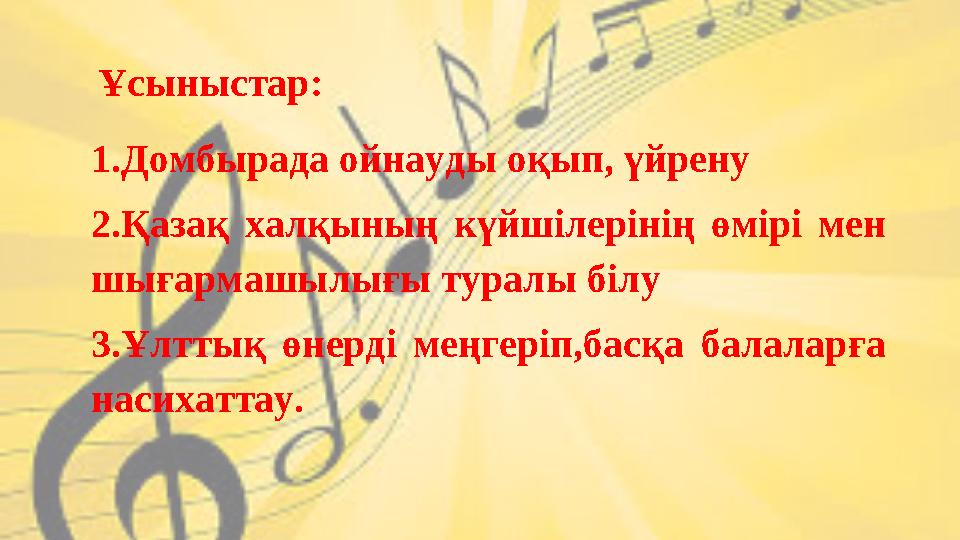 Ұсыныстар: 1.Домбырада ойнауды оқып, үйрену 2.Қазақ халқының күйшілерінің өмірі мен шығармашылығы туралы білу 3.Ұлттық ө