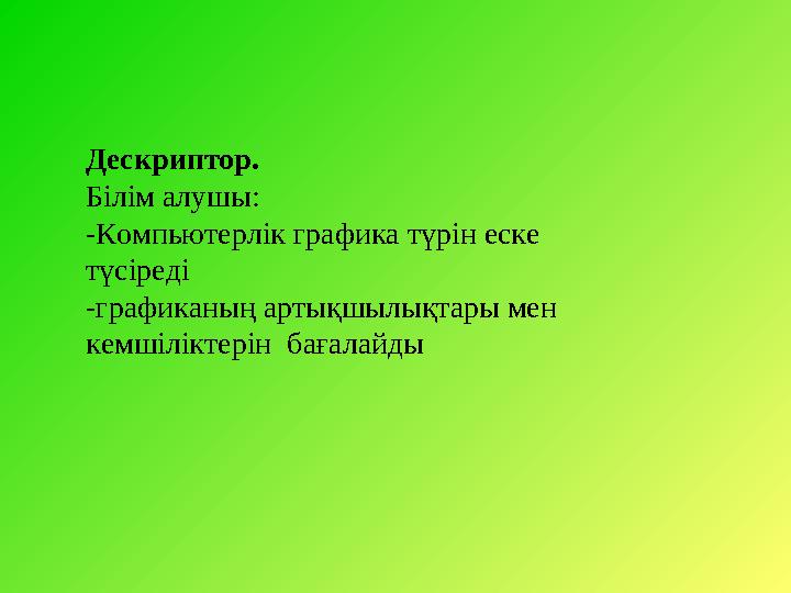 Дескриптор. Білім алушы: -Компьютерлік графика түрін еске түсіреді -графиканың артықшылықтары мен кемшіліктерін бағалайды