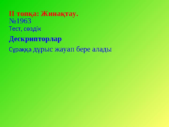 ІІ топқа: Жинақтау. № 1963 Тест, сөздік Дескрипторлар Сұраққа дұрыс жауап бере алады