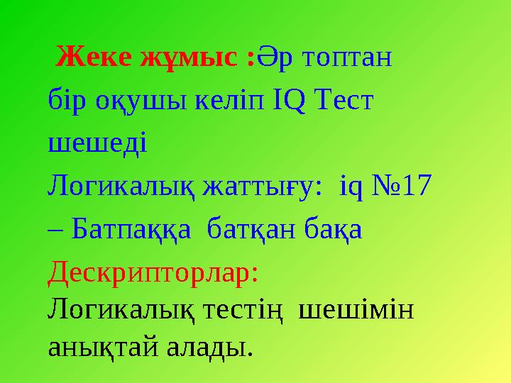 Жеке жұмыс : Әр топтан бір оқушы келіп IQ Тест шешеді Логикалық жаттығу: iq №17 – Батпаққа батқан бақа Дескрипторлар