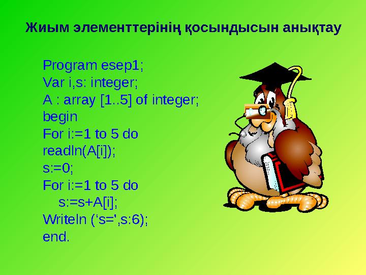 Жиым элементтерінің қосындысын анықтау Program esep1; Var i,s: integer; A : array [1.. 5 ] of integer; begin For i:=1 to 5 do re