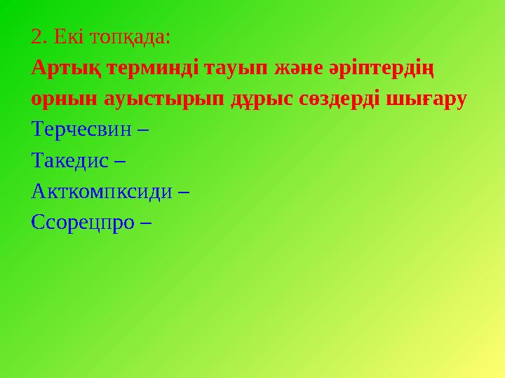 2. Екі топқада: Артық терминді тауып және әріптердің орнын ауыстырып дұрыс сөздерді шығару Терчесвин – Такедис – Акткомпксиди