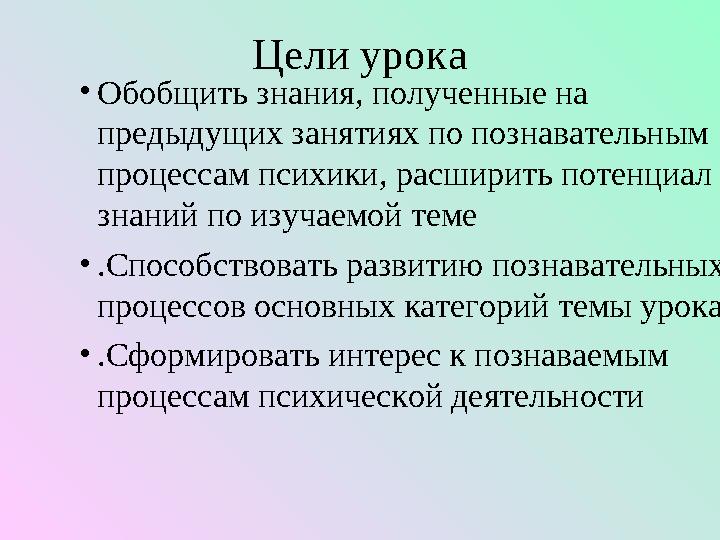 Цели урока • Обобщить знания, полученные на предыдущих занятиях по познавательным процессам психики, расширить потенциал з