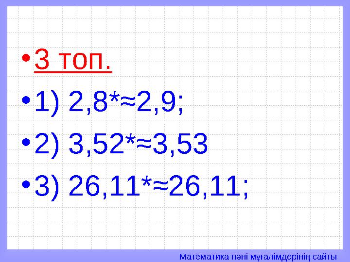 Математика пәні мұғалімдерінің сайты• 3 топ. • 1) 2,8*≈2,9; • 2) 3,52*≈3,53 • 3) 26,11*≈26,11;