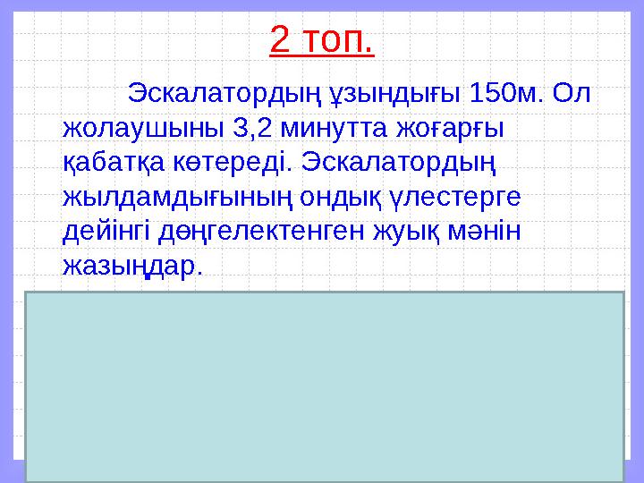 Математика пәні мұғалімдерінің сайты2 топ. Эскалатордың ұзындығы 150м. Ол жолаушыны 3,2 минутта жоғарғы қабатқа көтереді. Эска