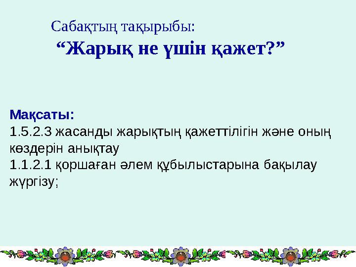 Сабақтың тақырыбы: “ Жарық не үшін қажет?” Мақсаты: 1.5.2.3 жасанды жарықтың қажеттілігін және оның көздерін анықтау 1.1.2