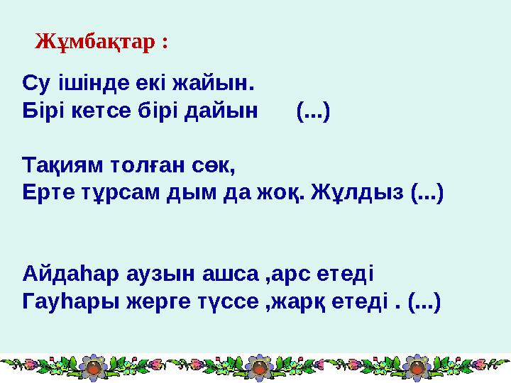 Жұмбақтар : Су ішінде екі жайын. Бірі кетсе бірі дайын (...) Тақиям толған сөк, Ерте тұрсам дым да жоқ. Жұлдыз (...) Ай