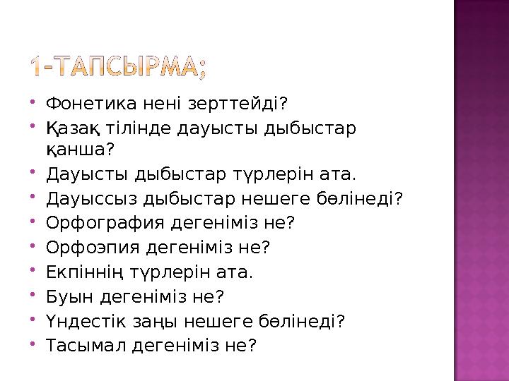  Фонетика не ні зерттейді?  Қазақ тілінде дауысты дыбыстар қанша?  Дауысты дыбыстар түрлерін ата.  Дауыссыз дыбыстар нешеге