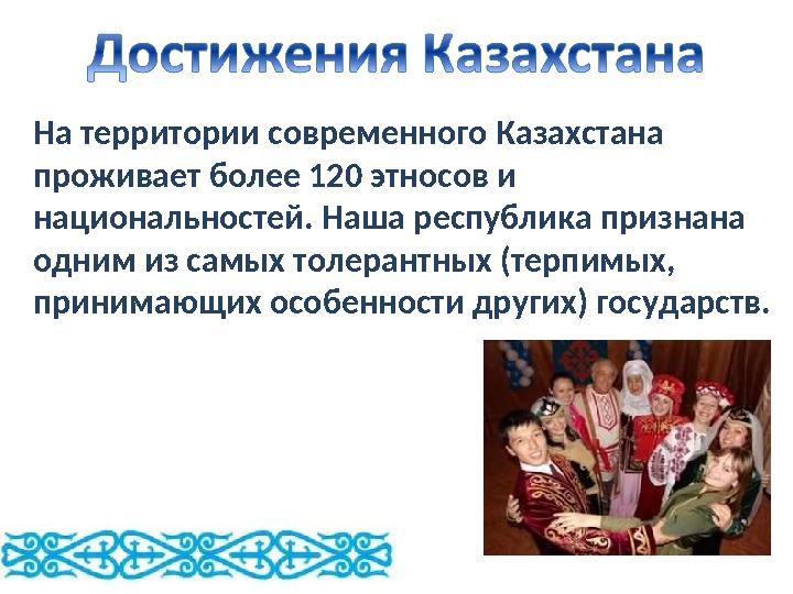 На территории современного Казахстана проживает более 120 этносов и национальностей. Наша республика признана одним из самых