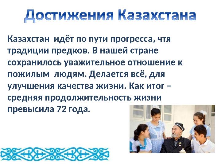 Казахстан идёт по пути прогресса, чтя традиции предков. В нашей стране сохранилось уважительное отношение к пожилым людям.