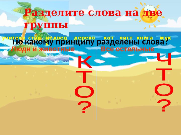 По какому принципу разделены слова?учитель медвед ь дерево кот лист жуккнигастол Люди и животные Все остальныеРазделите слова на