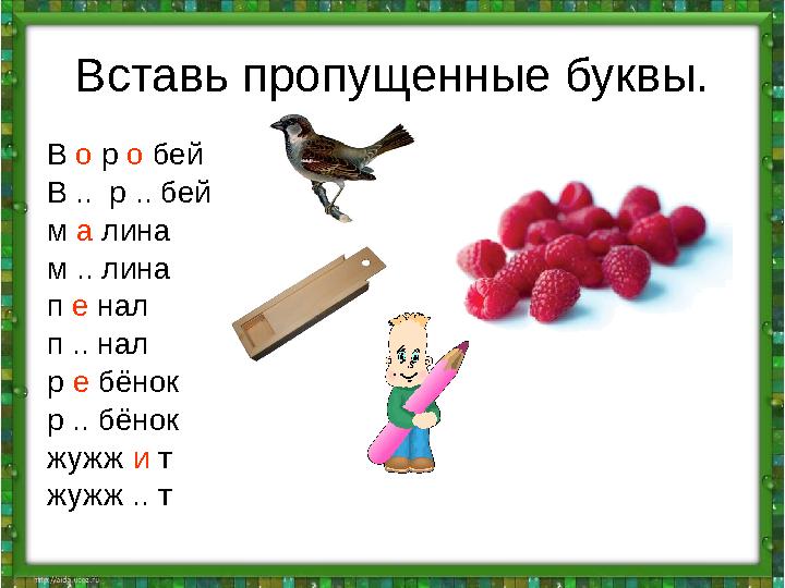 Вставь пропущенные буквы. В о р о бей В .. р .. бей м а лина м .. лина п е нал п .. нал р е бёнок р .. бёнок жужж и