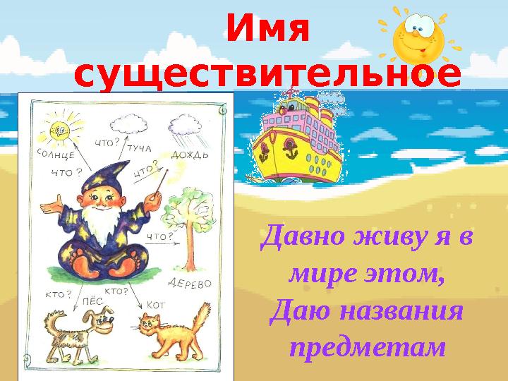 Давно живу я в мире этом, Даю названия предметамИмя существительное