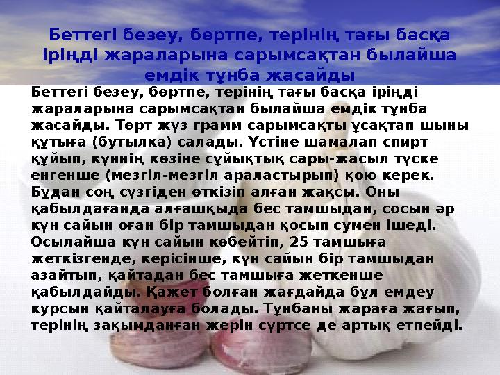 Беттегі безеу, бөртпе, терінің тағы басқа іріңді жараларына сарымсақтан былайша емдік тұнба жасайды . Беттегі безеу, бөрт