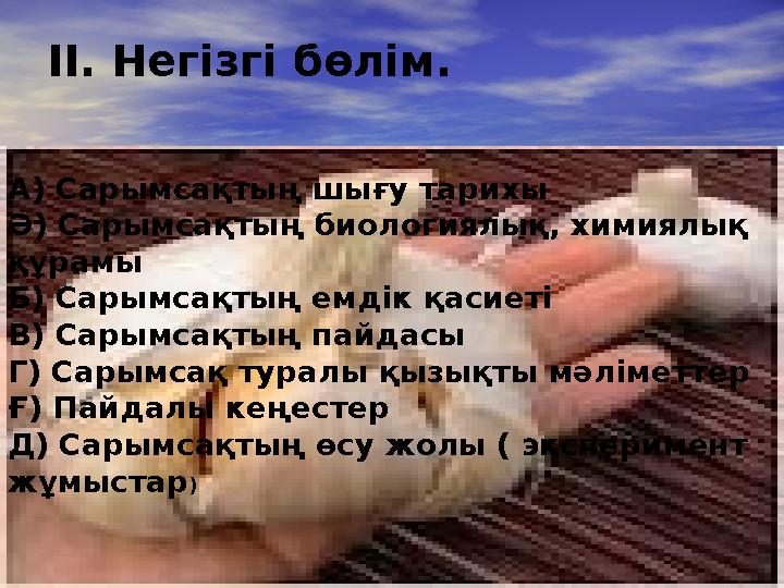 II. Негізгі бөлім. А) Сарымсақтың шығу тарихы Ә) Сарымсақтың биологиялық, химиялық құрамы Б) Сарымсақтың емдік қасиеті В)