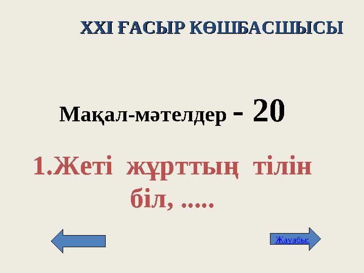 XXI XXI ҒАСЫР КӨШБАСШЫСЫҒАСЫР КӨШБАСШЫСЫ Мақал - м әтелдер - 2 0 1. Жеті жұрттың тілін біл, ..... Жауабы: