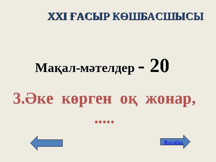 XXI XXI ҒАСЫР КӨШБАСШЫСЫҒАСЫР КӨШБАСШЫСЫ Мақал - м әтелдер - 2 0 3. Әке көрген оқ жонар, ..... Жауабы: