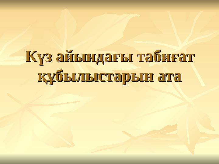 Күз айындағы табиғат Күз айындағы табиғат құбылыстарын атақұбылыстарын ата