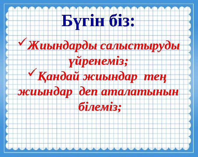 Бүгін біз:  Жиындарды салыстыруды үйренеміз;  Қандай жиындар тең жиындар деп аталатынын білеміз;