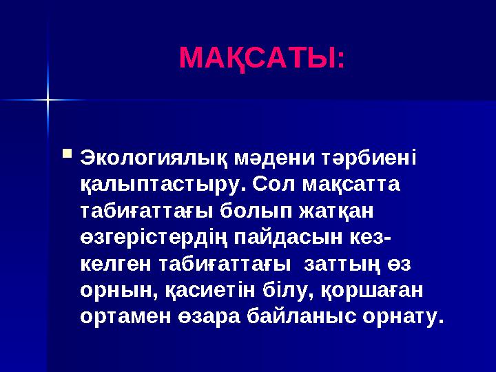 МАҚСАТЫ:  Экологиялық мәдени тәрбиені қалыптастыру. Сол мақсатта табиғаттағы болып жатқан өзгерістердің пайдасын кез- келген