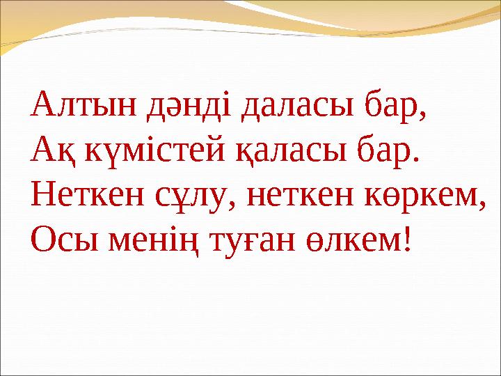 Алтын дәнді даласы бар, Ақ күмістей қаласы бар. Неткен сұлу, неткен көркем, Осы менің туған өлкем!