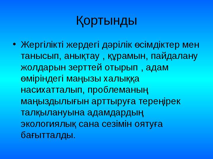 Қортынды • Жергілікті жердегі дәрілік өсімдіктер мен танысып, анықтау , құрамын, пайдалану жолдарын зерттей отырып , адам өмі