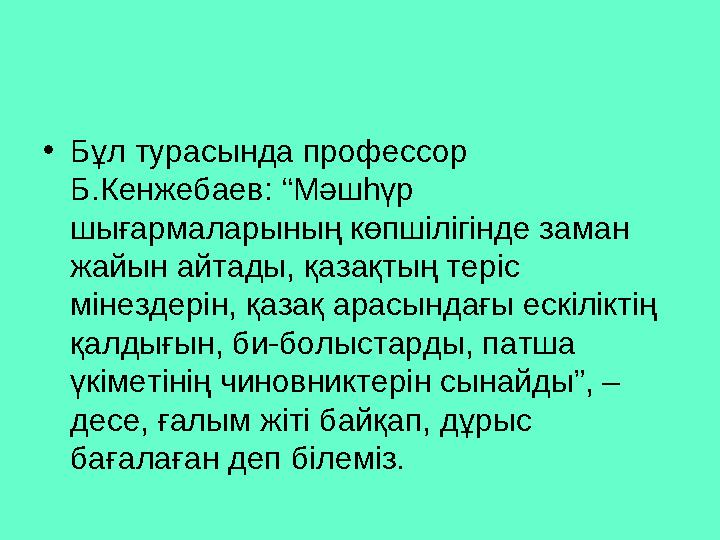 • Бұл турасында профессор Б.Кенжебаев: “Мәшһүр шығармаларының көпшілігінде заман жайын айтады, қазақтың теріс мінездерін,