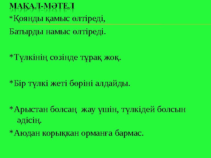 * Қоянды қамыс өлтіреді, Батырды намыс өлтіреді. *Түлкінің сөзінде тұрақ жоқ. * Бір түлкі жеті бөріні алдайды. * Арыстан болса