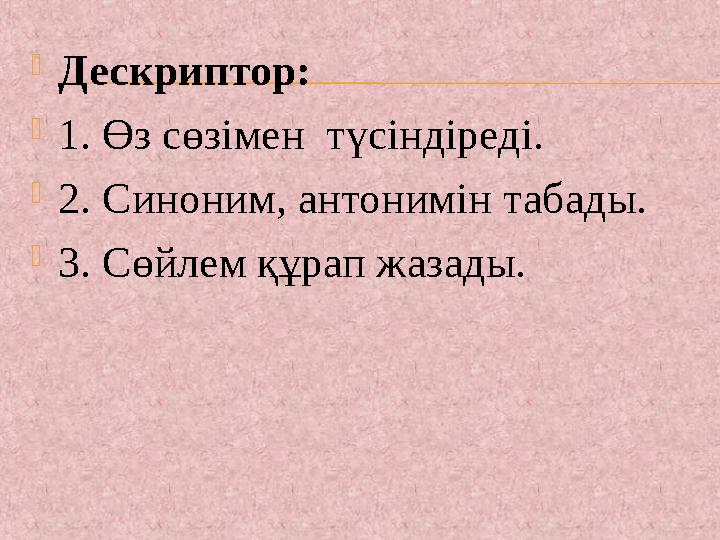  Дескриптор:  1. Өз сөзімен түсіндіреді.  2. Синоним, антонимін табады.  3. Сөйлем құрап жазады.