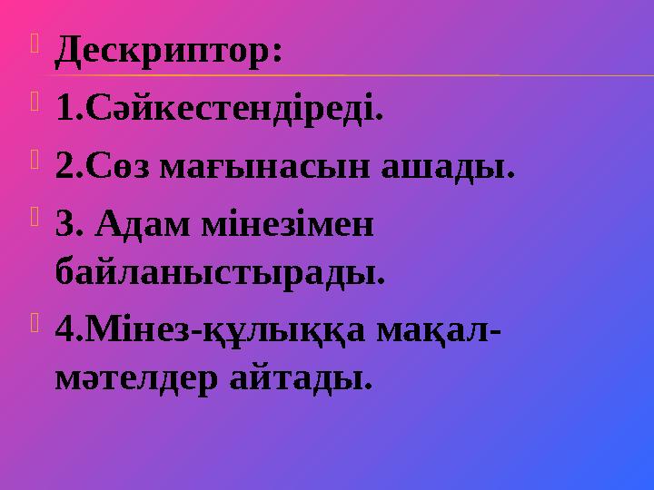  Дескриптор:  1.Сәйкестендіреді.  2.Сөз мағынасын ашады.  3. Адам мінезімен байланыстырады.  4.Мінез-құлыққа мақал- мәтелд