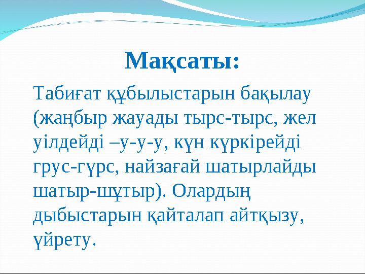 Мақсаты: Табиғат құбылыстарын бақылау (жаңбыр жауады тырс-тырс, жел уілдейді –у-у-у, күн күркірейді грус-гүрс, найзағай ша