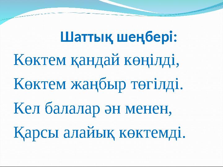 Шаттық шеңбері: Көктем қандай көңілді, Көктем жаңбыр төгілді. Кел балалар ән менен, Қарсы алайық көктемді.