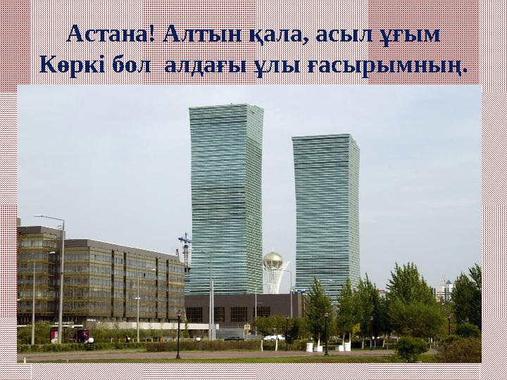 Астана! Алтын қала, асыл ұғым Көркі бол алдағы ұлы ғасырымның.