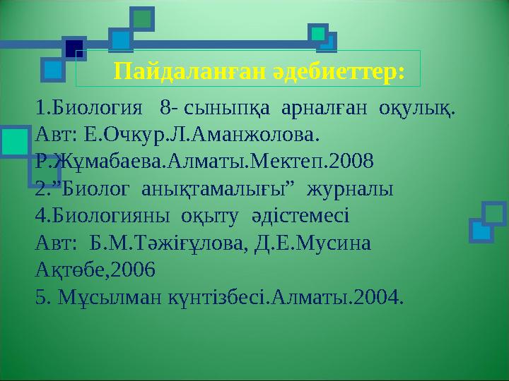 Пайдаланған әдебиеттер: 1.Биология 8- сыныпқа арналған оқулық. Авт: Е.Очкур.Л.Аманжолова. Р.Жұмабаева.Алматы.Мектеп.2