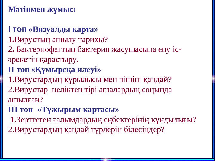 Мәтінмен жұмыс: І топ «Визуалды карта» 1 . Вирустың ашылу тарихы? 2 . Бактериофагтың бактерия жасушасына ену іс- әрекетін