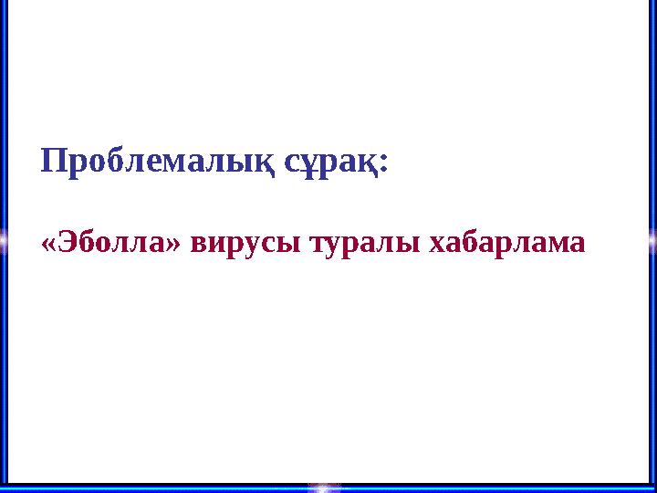 Проблемалық сұрақ: «Эболла» вирусы туралы хабарлама