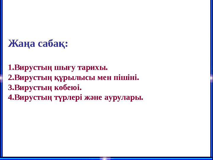 Жаңа сабақ: 1.Вирустың шығу тарихы. 2.Вирустың құрылысы мен пішіні. 3.Вирустың көбеюі. 4.Вирустың түрлері және аурулары.