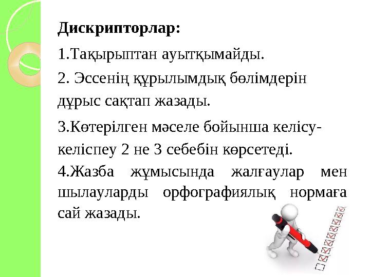 Дискрипторлар: 1.Тақырыптан ауытқымайды. 2. Эссенің құрылымдық бөлімдерін дұрыс сақтап жазады. 3.Көтерілген мәселе бойынша кел