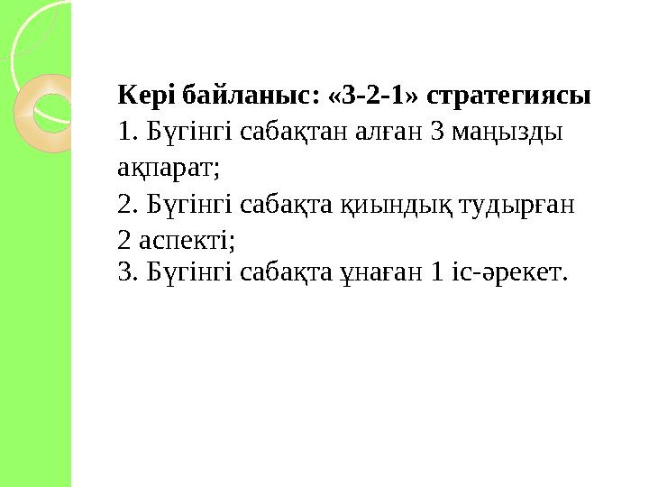 Кері байланыс: «3-2-1» стратегиясы 1. Бүгінгі сабақтан алған 3 маңызды ақпарат; 2. Бүгінгі сабақта қиындық тудырған 2 аспек