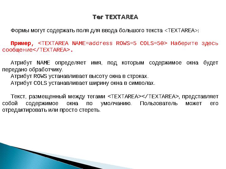 Тег Тег TEXTAREATEXTAREA Формы могут содержать поля для ввода большого текста < TEXTAREA >: Пример, <TEXTAREA NAME=address