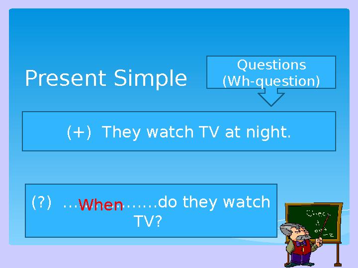 Present Simple Questions (Wh-question) (+) They watch TV at night. (?) ………………do they watch TV? When
