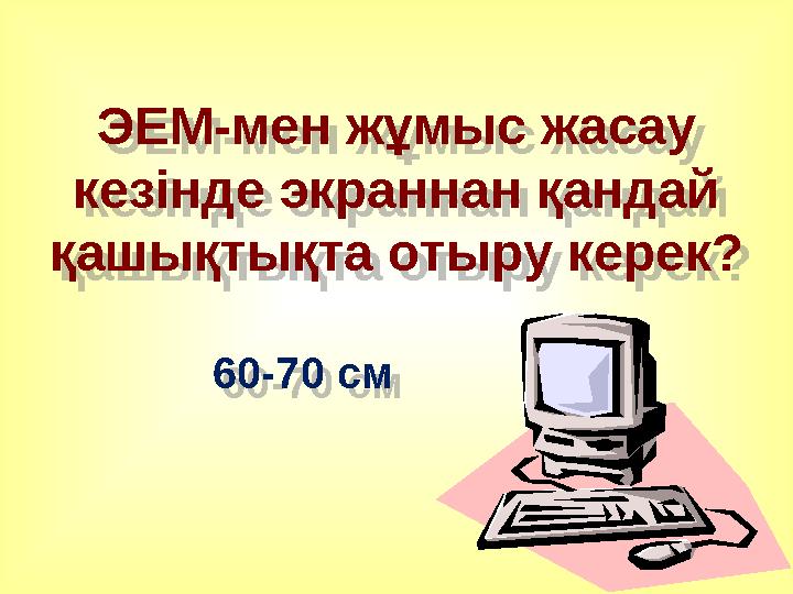 ЭЕМ-мен жұмыс жасау кезінде экраннан қандай қашықтықта отыру керек? 60-70 см ЭЕМ-мен жұмыс жасау кезінде экраннан қандай қаш